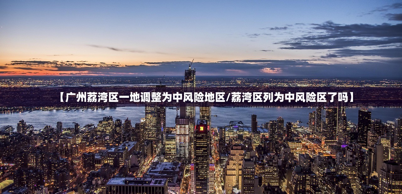 【广州荔湾区一地调整为中风险地区/荔湾区列为中风险区了吗】