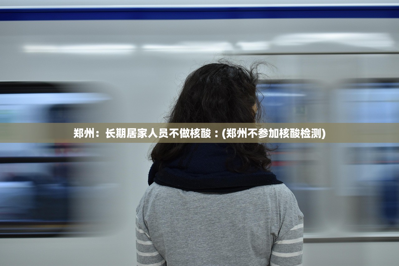 郑州:长期居家人员不做核酸︰(郑州不参加核酸检测) 郑州:长期居家人员不做核酸︰(郑州不参加核酸检测)