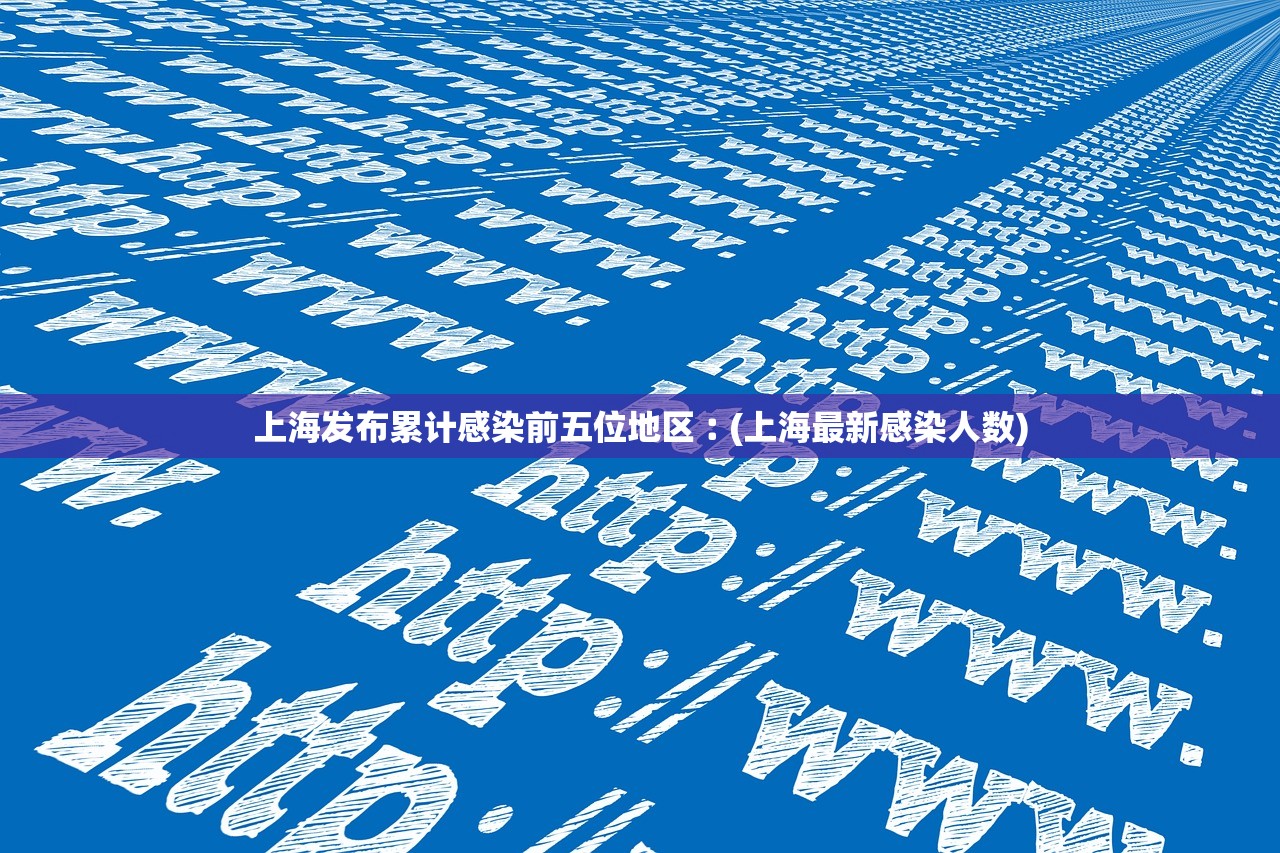 上海发布累计感染前五位地区︰(上海最新感染人数) 上海发布累计感染前五位地区︰(上海最新感染人数)