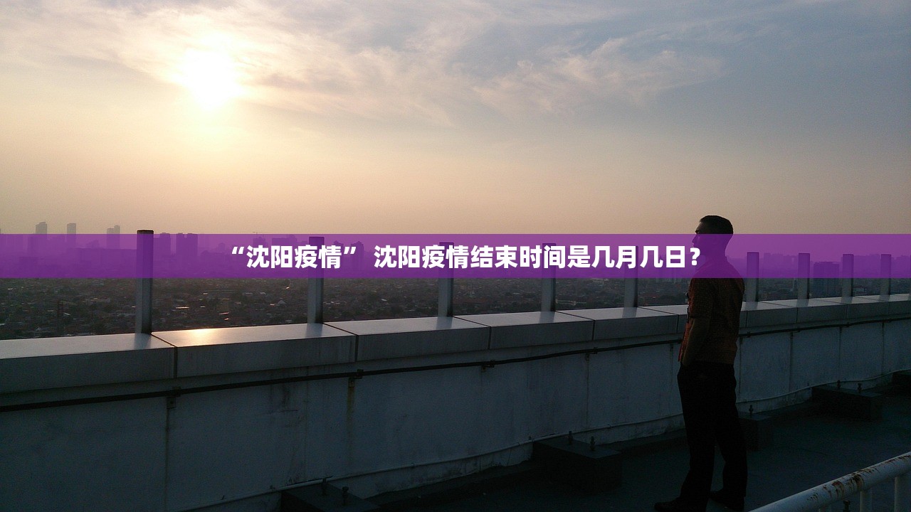 “沈阳疫情” 沈阳疫情结束时间是几月几日？