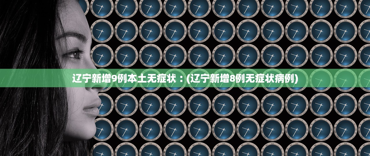 辽宁新增9例本土无症状︰(辽宁新增8例无症状病例)