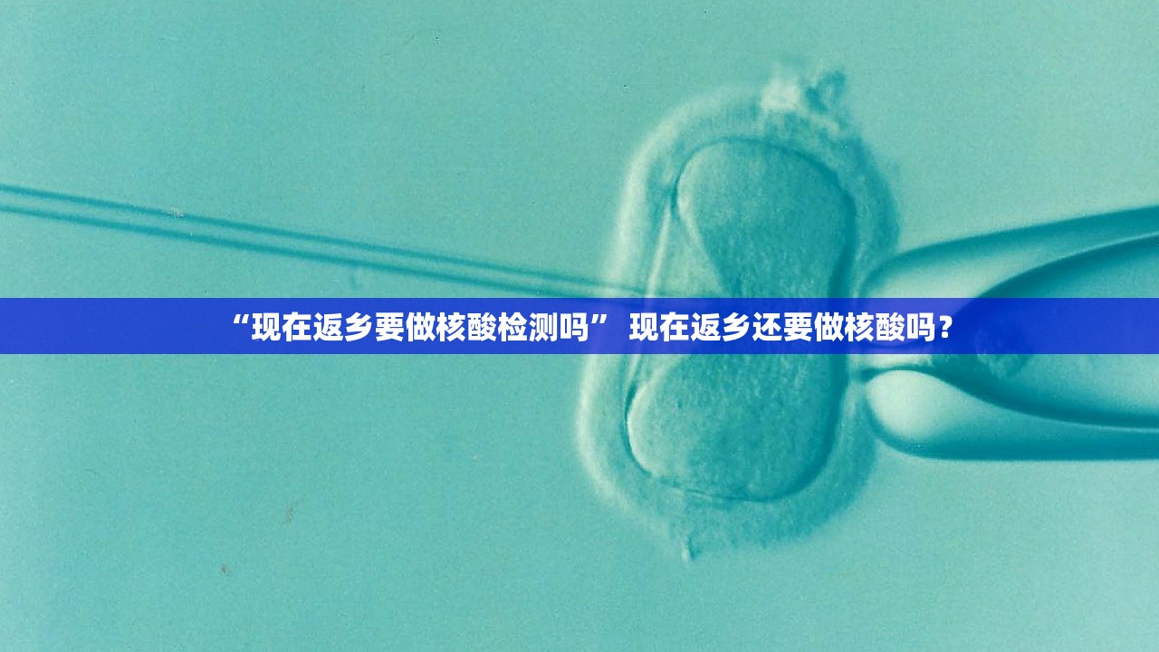 “现在返乡要做核酸检测吗	” 现在返乡还要做核酸吗？