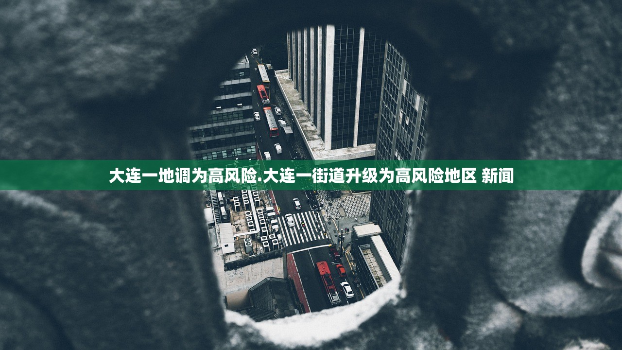大连一地调为高风险.大连一街道升级为高风险地区 新闻 大连一地调为高风险.大连一街道升级为高风险地区 新闻