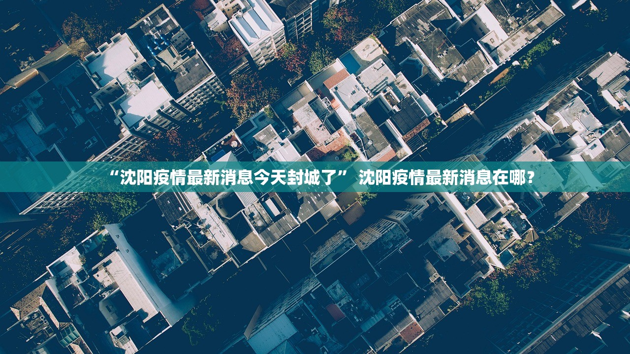 “沈阳疫情最新消息今天封城了” 沈阳疫情最新消息在哪？