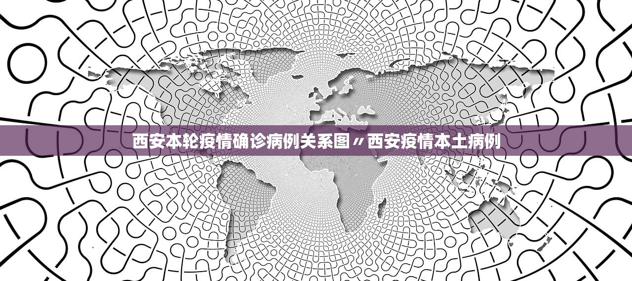 西安本轮疫情确诊病例关系图〃西安疫情本土病例 西安本轮疫情确诊病例关系图〃西安疫情本土病例