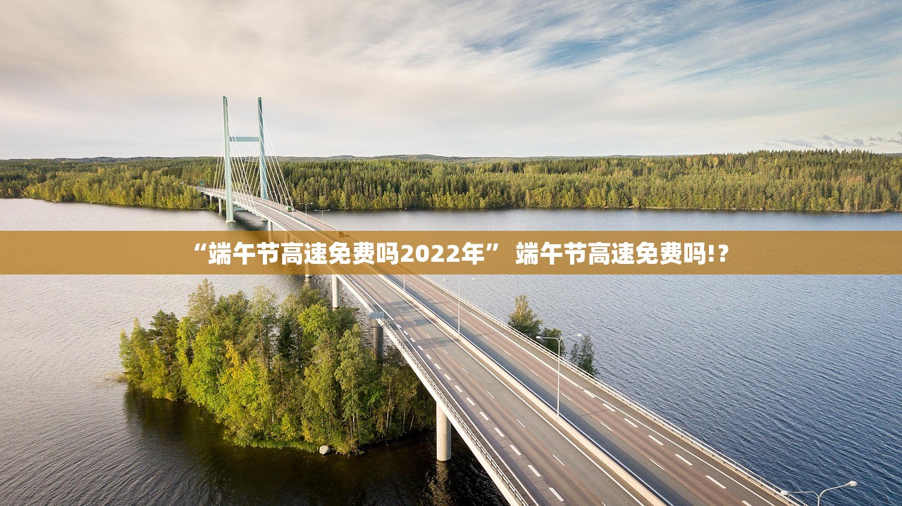“端午节高速免费吗2022年” 端午节高速免费吗!？