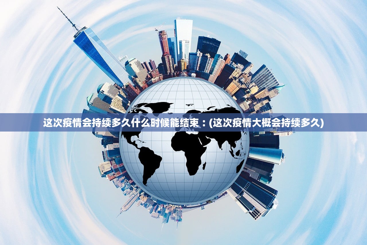 这次疫情会持续多久什么时候能结束︰(这次疫情大概会持续多久) 这次疫情会持续多久什么时候能结束︰(这次疫情大概会持续多久)