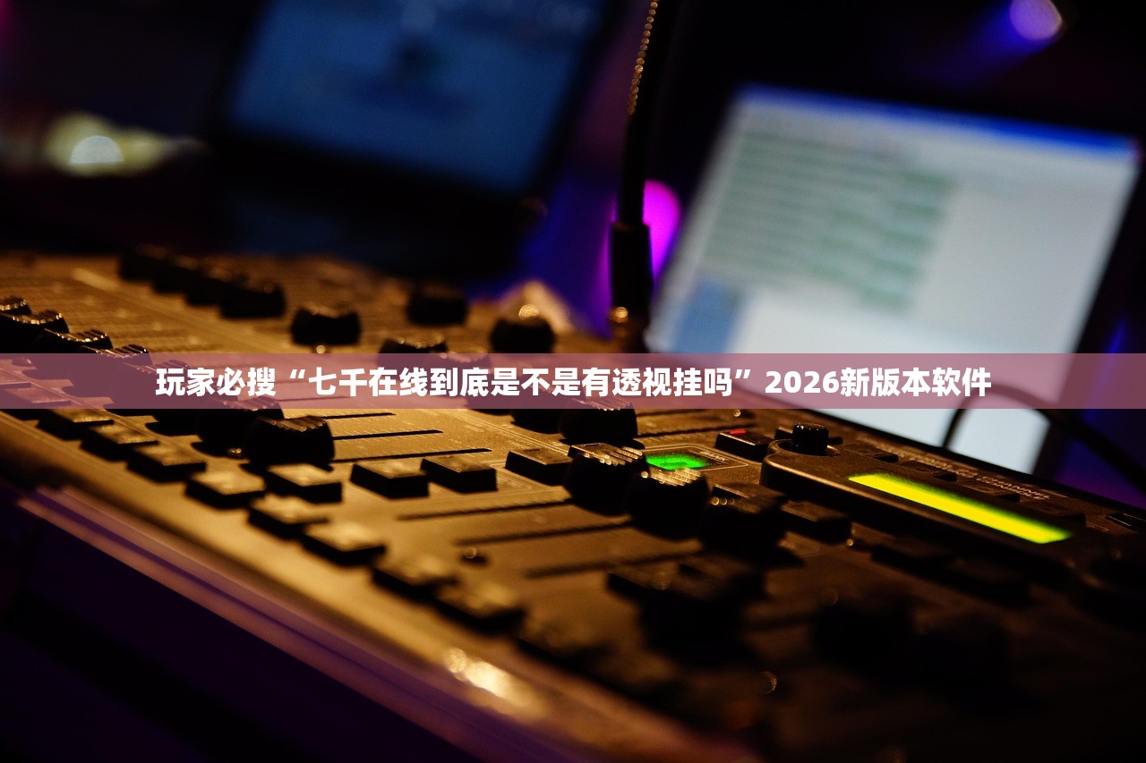 玩家必搜“七千在线到底是不是有透视挂吗”2026新版本软件
