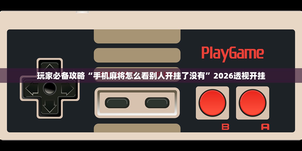 玩家必备攻略“手机麻将怎么看别人开挂了没有	”2026透视开挂