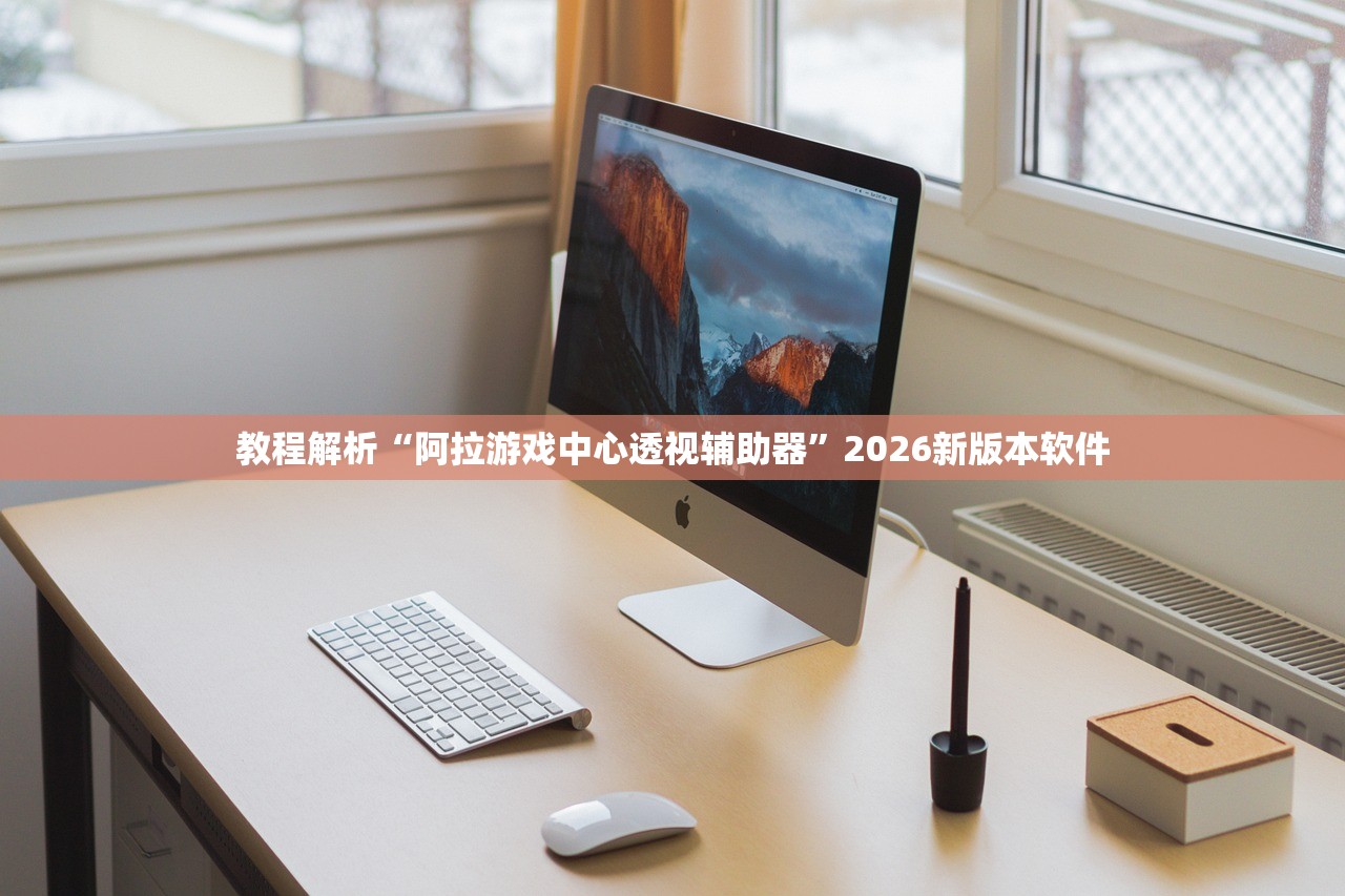 教程解析“阿拉游戏中心透视辅助器	”2026新版本软件