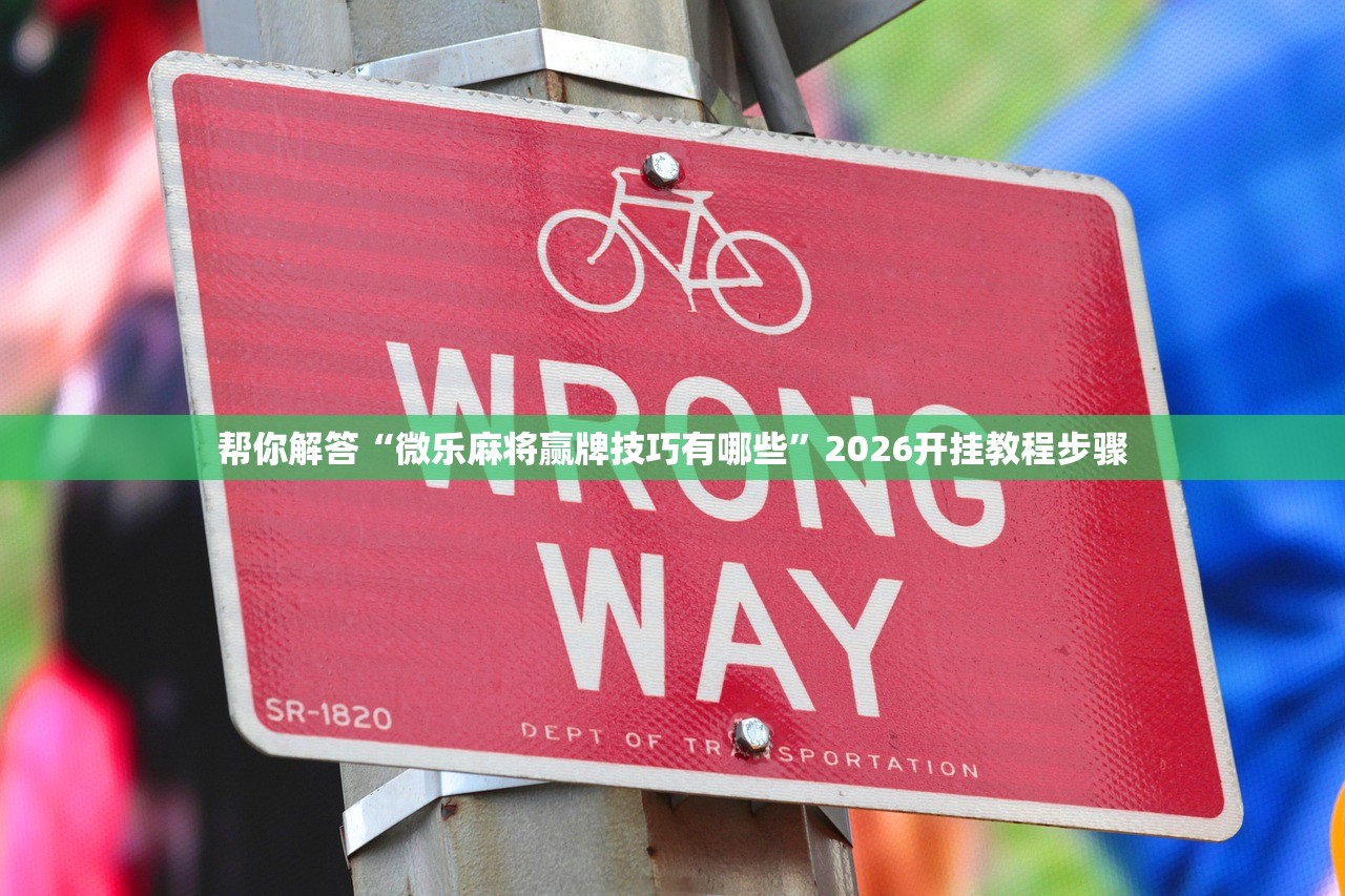 帮你解答“微乐麻将赢牌技巧有哪些”2026开挂教程步骤