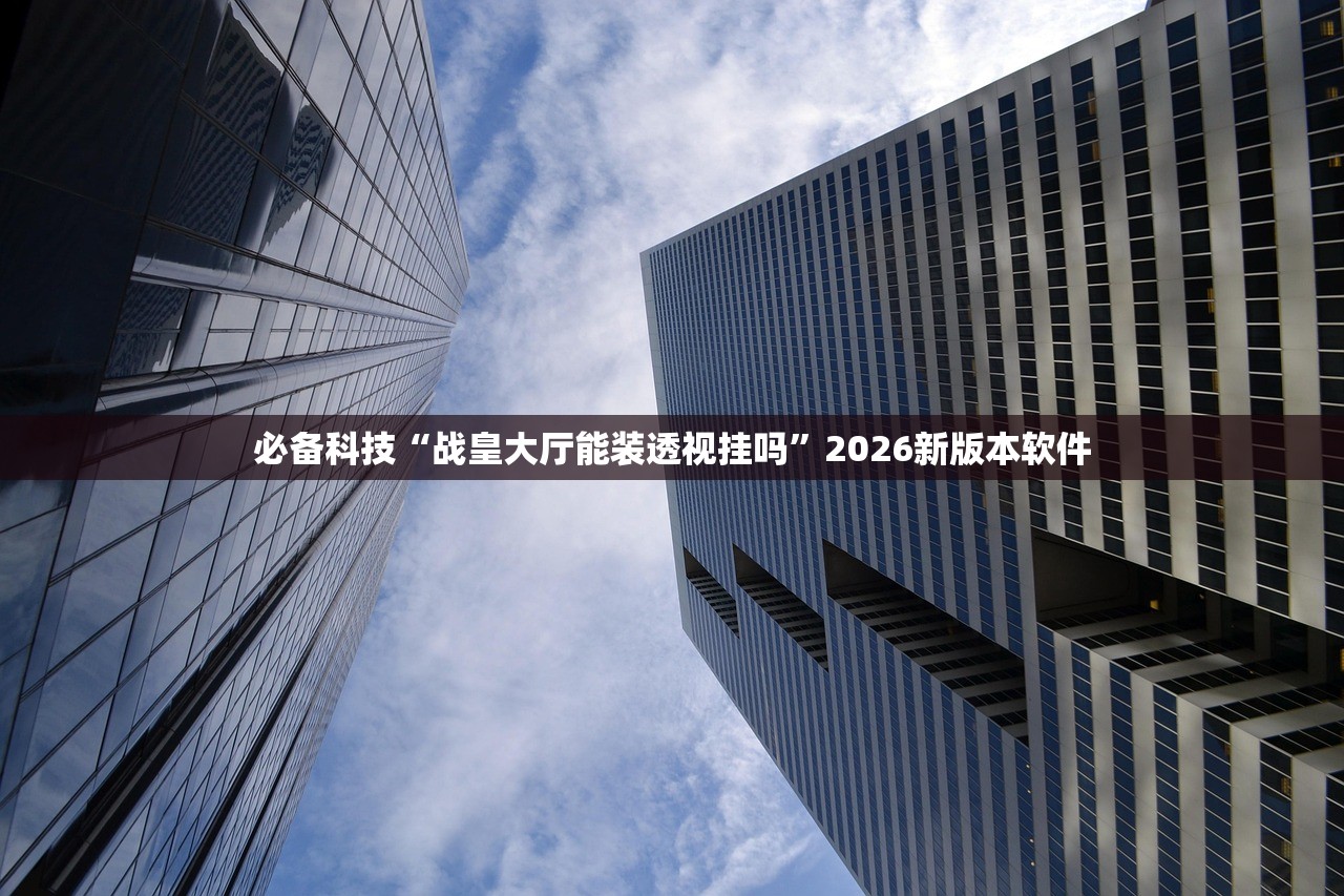 必备科技“战皇大厅能装透视挂吗”2026新版本软件