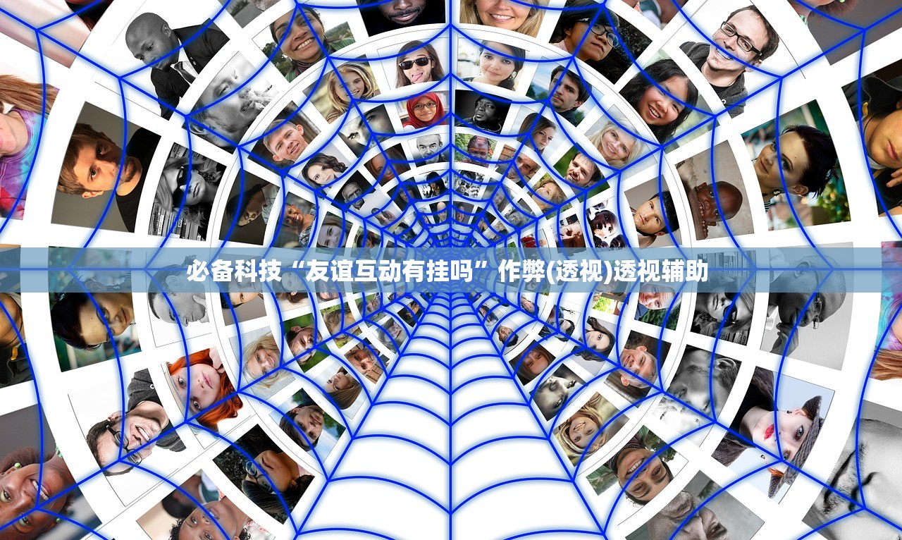 必备科技“友谊互动有挂吗	”作弊(透视)透视辅助 