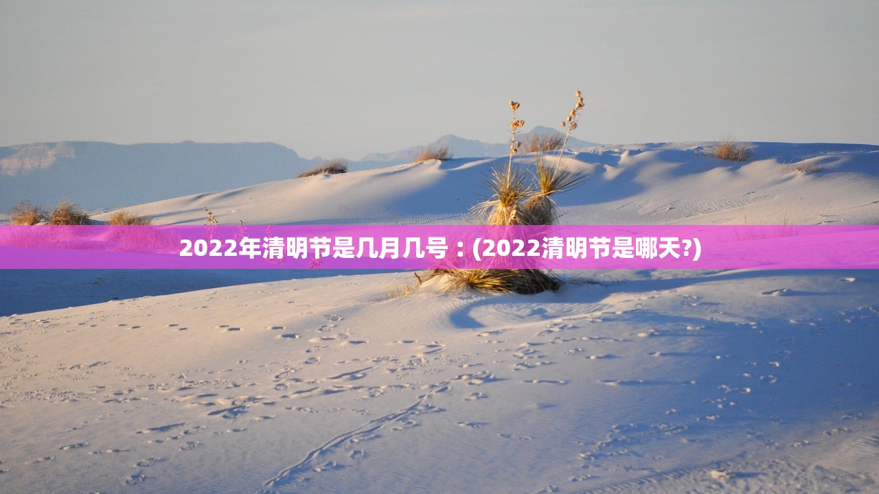 2022年清明节是几月几号︰(2022清明节是哪天?) 2022年清明节是几月几号︰(2022清明节是哪天?)