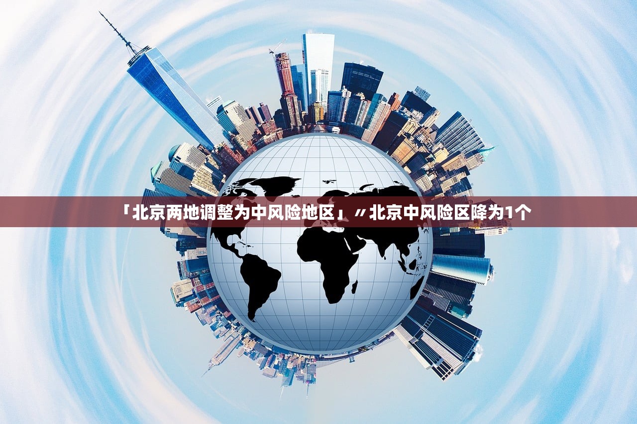 「北京两地调整为中风险地区」〃北京中风险区降为1个 「北京两地调整为中风险地区」〃北京中风险区降为1个