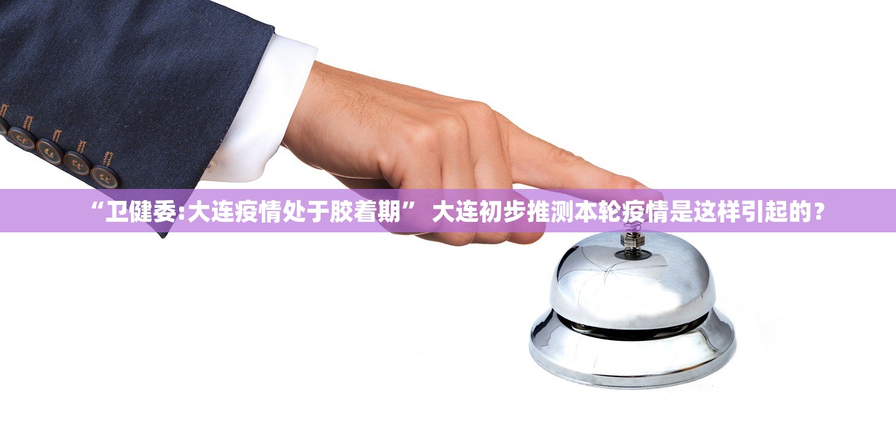 “卫健委:大连疫情处于胶着期	” 大连初步推测本轮疫情是这样引起的？