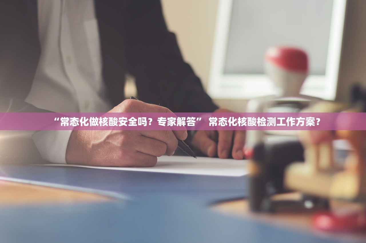 “常态化做核酸安全吗？专家解答	” 常态化核酸检测工作方案？