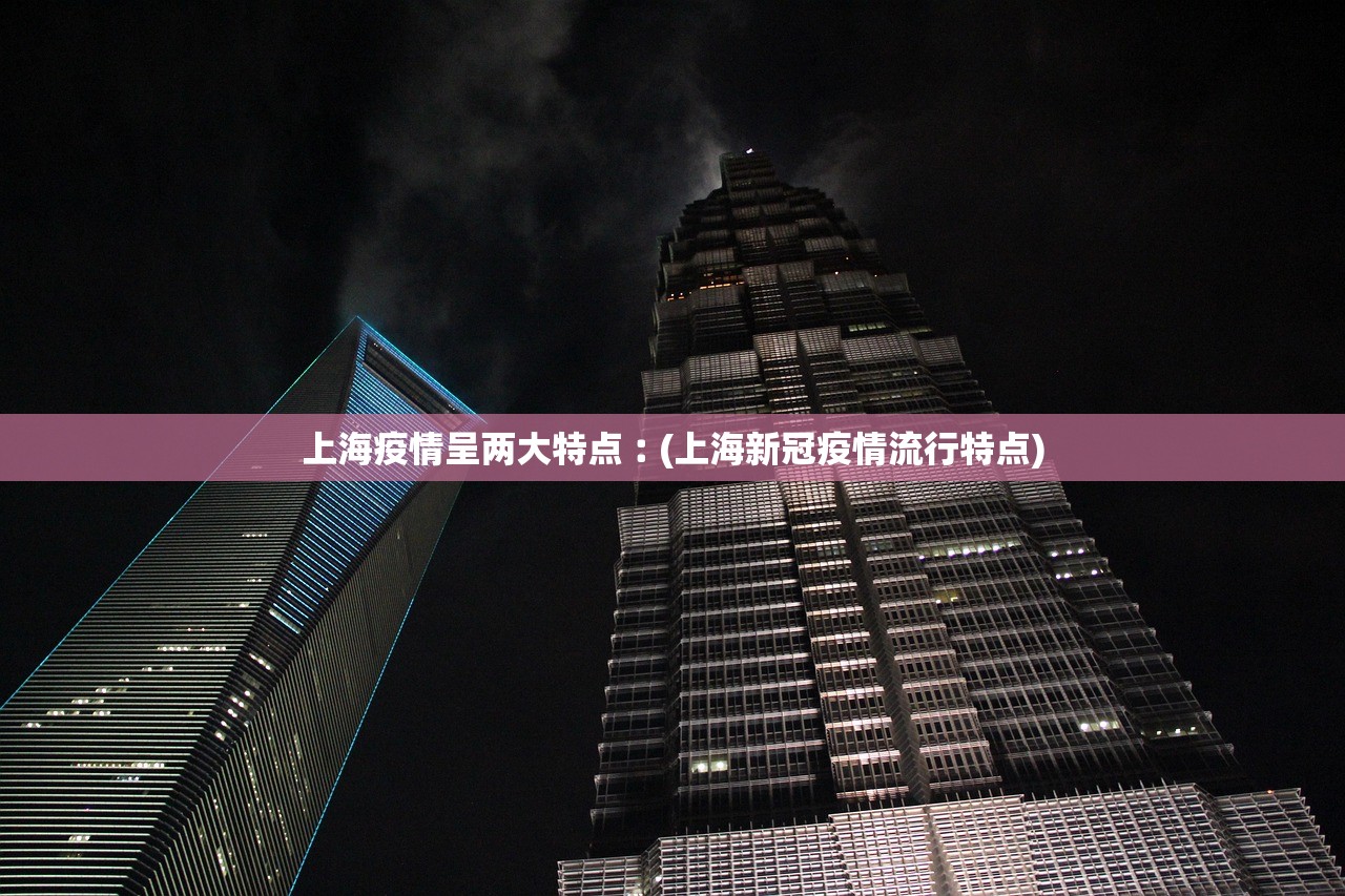 上海疫情呈两大特点︰(上海新冠疫情流行特点)