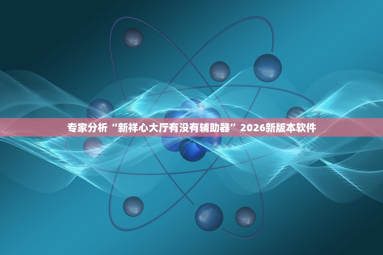 专家分析“新祥心大厅有没有辅助器”2026新版本软件