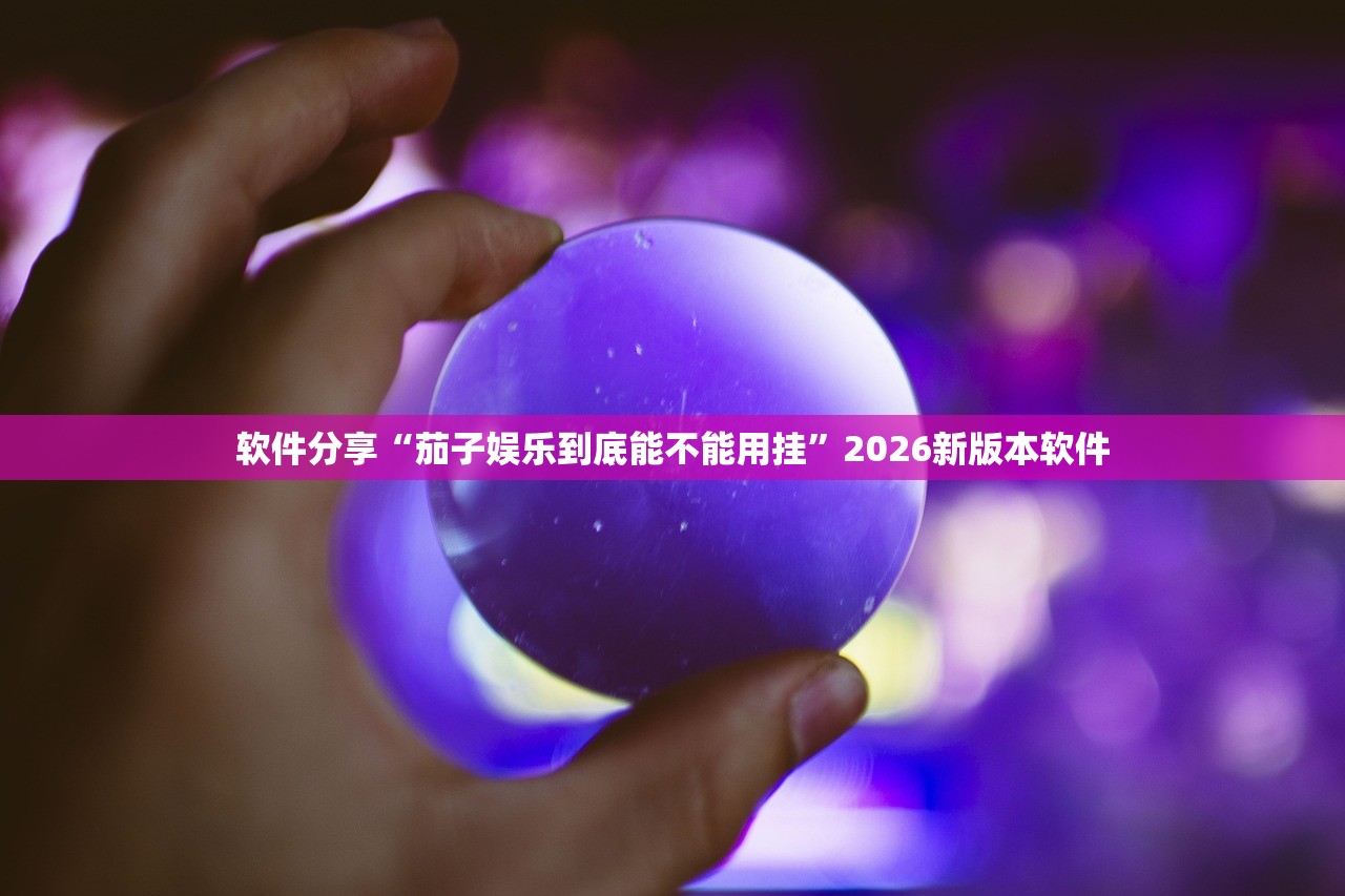 软件分享“茄子娱乐到底能不能用挂	”2026新版本软件