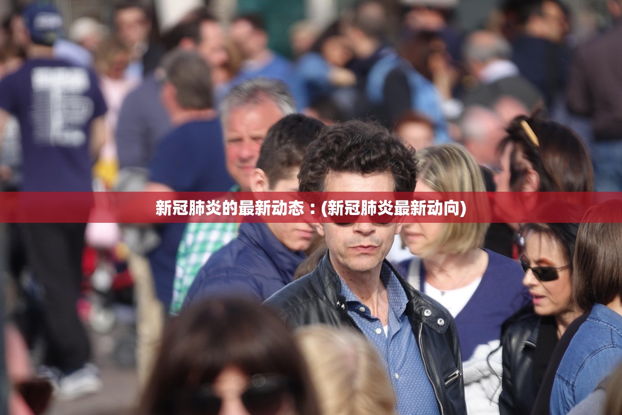新冠肺炎的最新动态︰(新冠肺炎最新动向)