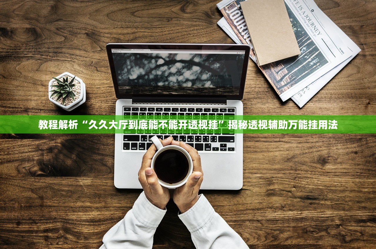 教程解析“久久大厅到底能不能开透视挂”揭秘透视辅助万能挂用法