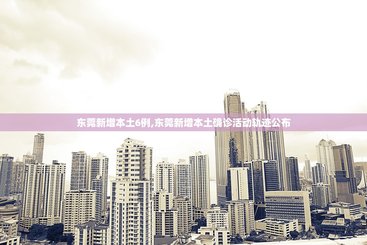 东莞新增本土6例,东莞新增本土确诊活动轨迹公布 东莞新增本土6例,东莞新增本土确诊活动轨迹公布