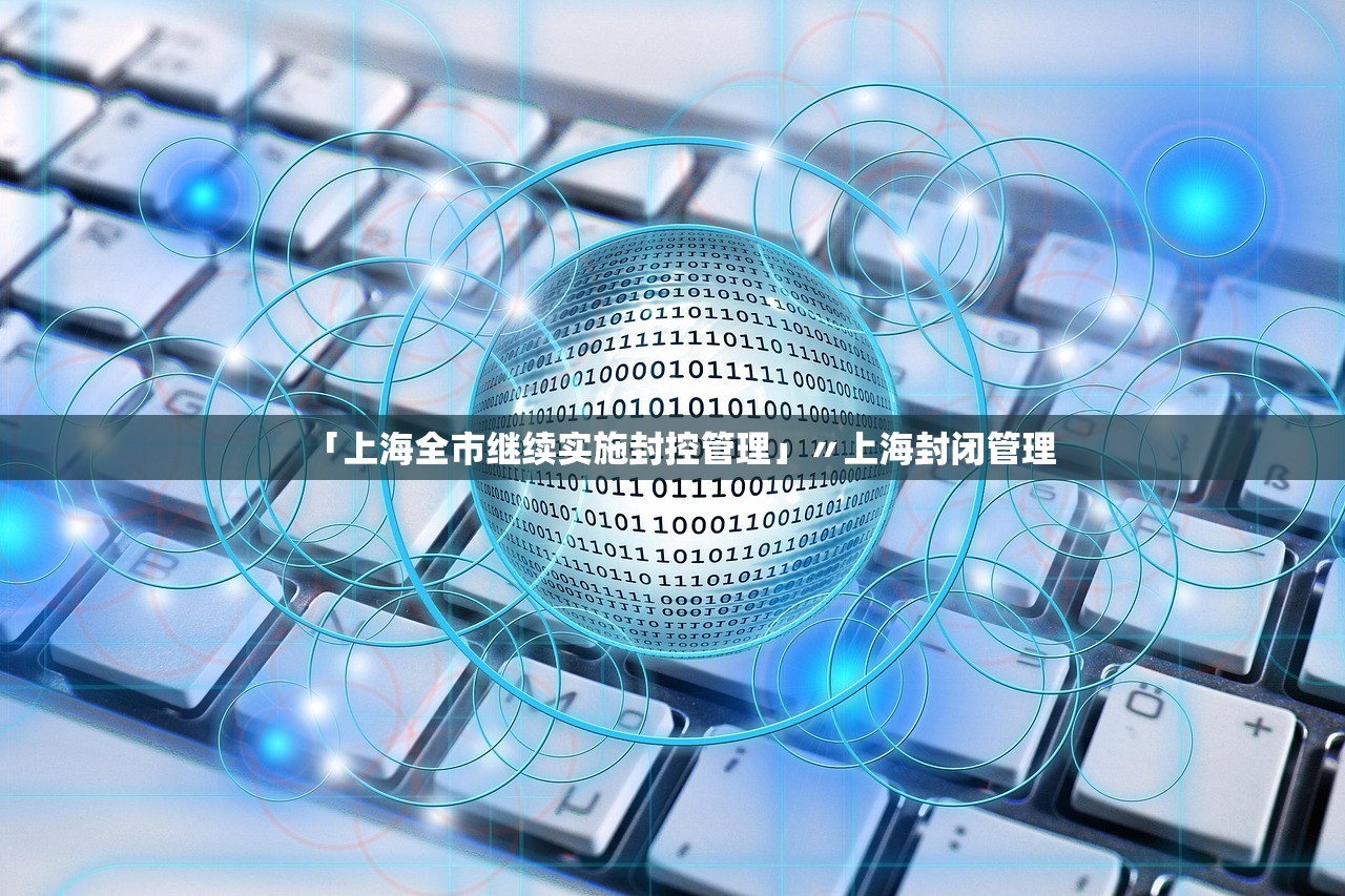 「上海全市继续实施封控管理」〃上海封闭管理