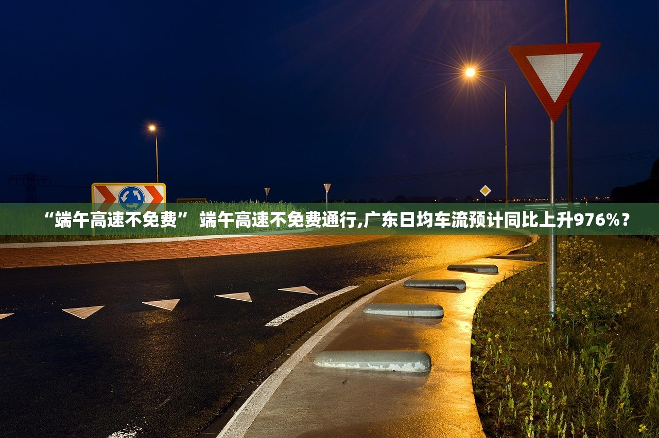 “端午高速不免费” 端午高速不免费通行,广东日均车流预计同比上升976%？