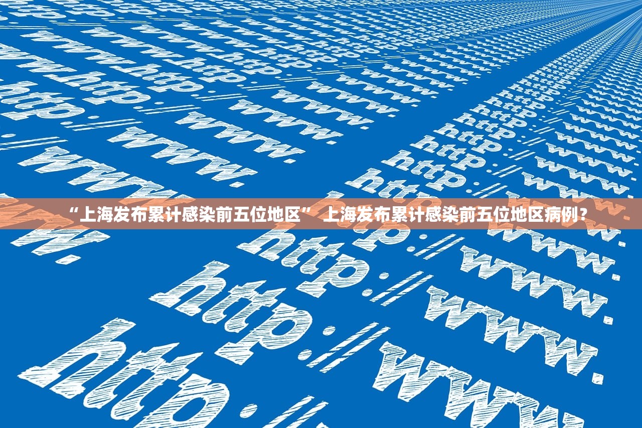 “上海发布累计感染前五位地区	” 上海发布累计感染前五位地区病例？