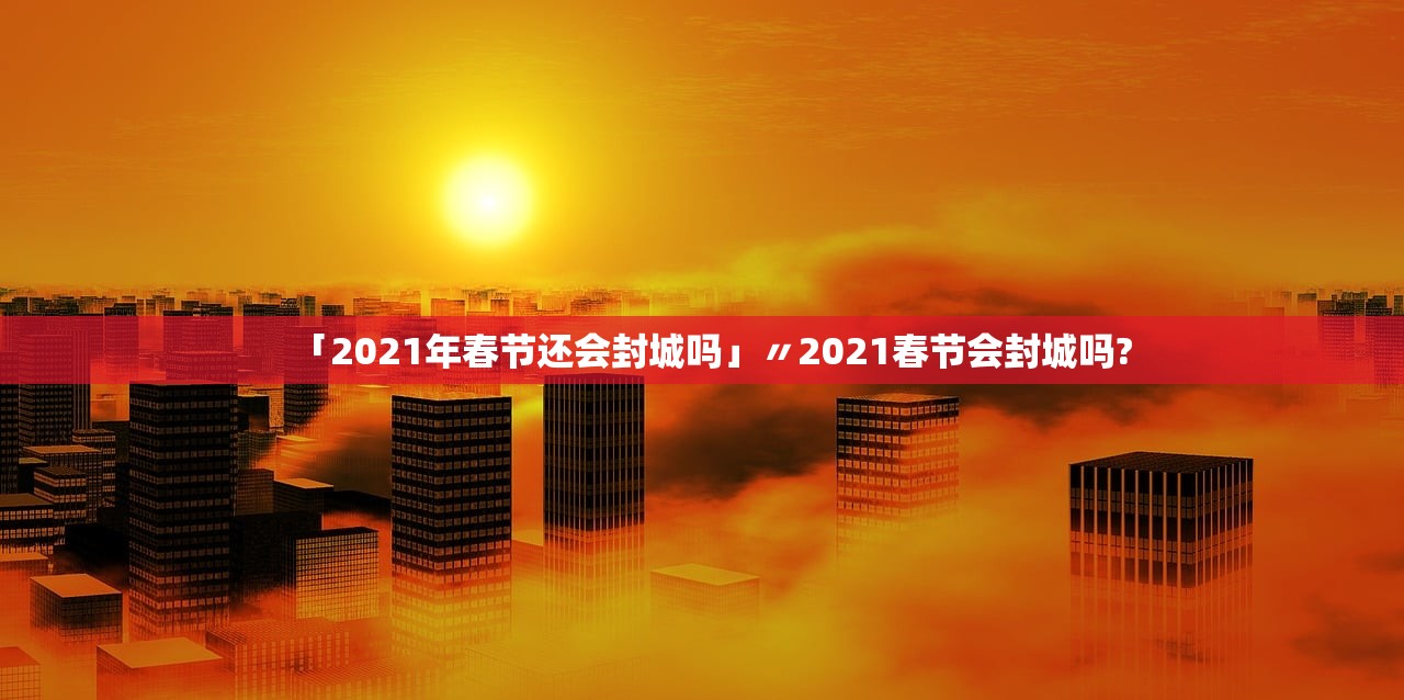 「2021年春节还会封城吗」〃2021春节会封城吗? 「2021年春节还会封城吗」〃2021春节会封城吗?