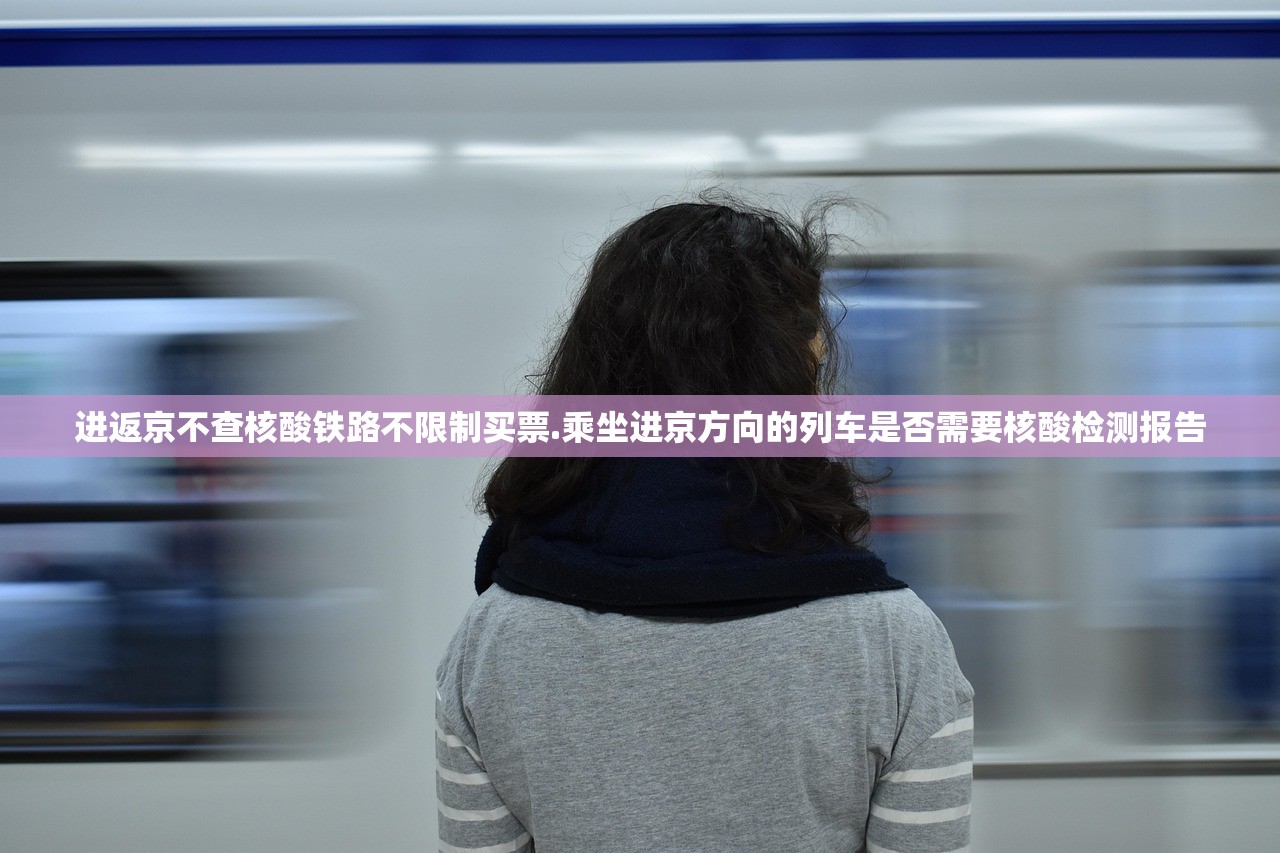 进返京不查核酸铁路不限制买票.乘坐进京方向的列车是否需要核酸检测报告 进返京不查核酸铁路不限制买票.乘坐进京方向的列车是否需要核酸检测报告