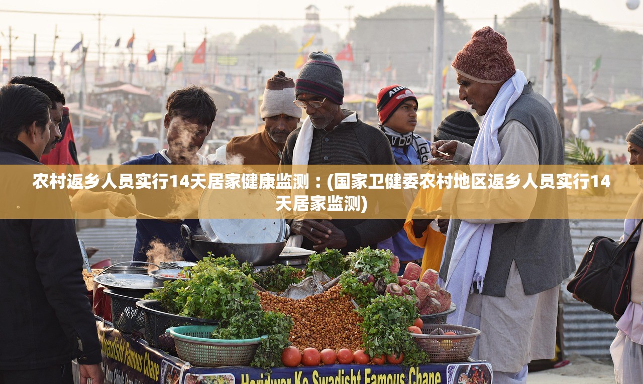 农村返乡人员实行14天居家健康监测︰(国家卫健委农村地区返乡人员实行14天居家监测) 农村返乡人员实行14天居家健康监测︰(国家卫健委农村地区返乡人员实行14天居家监测)