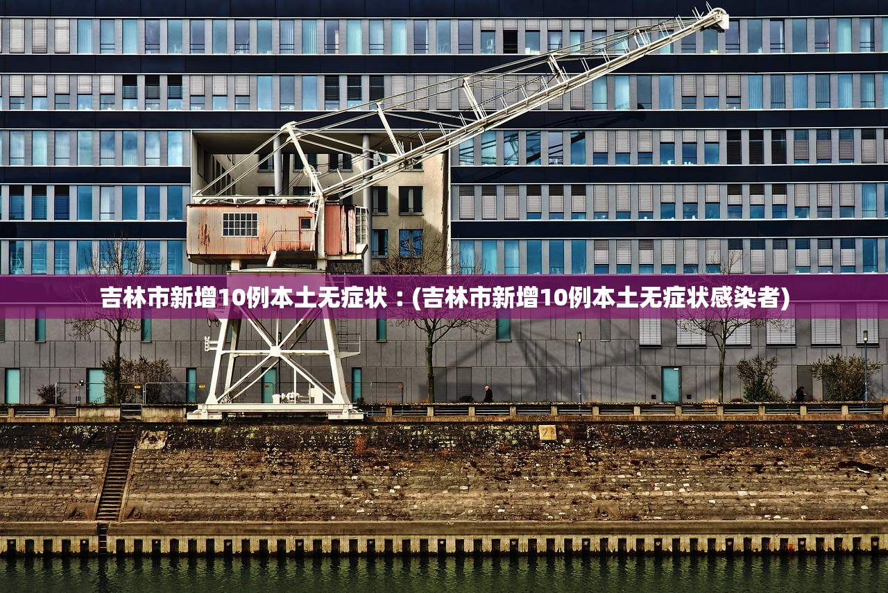 吉林市新增10例本土无症状︰(吉林市新增10例本土无症状感染者)