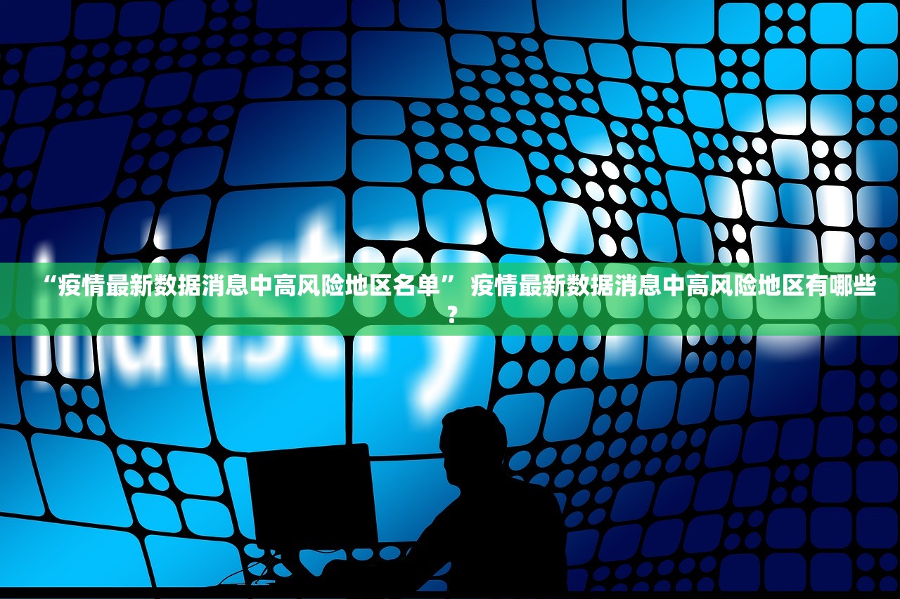 “疫情最新数据消息中高风险地区名单” 疫情最新数据消息中高风险地区有哪些？