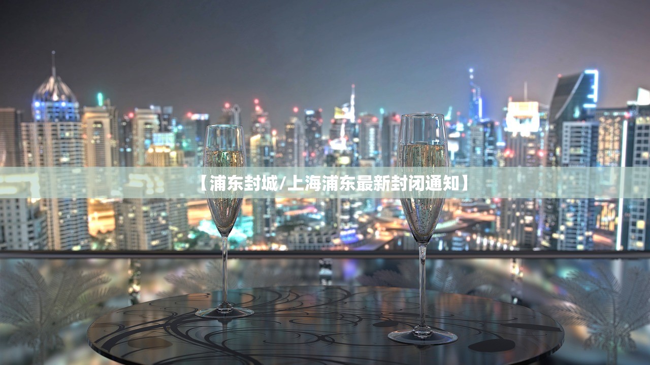 【浦东封城/上海浦东最新封闭通知】 【浦东封城/上海浦东最新封闭通知】