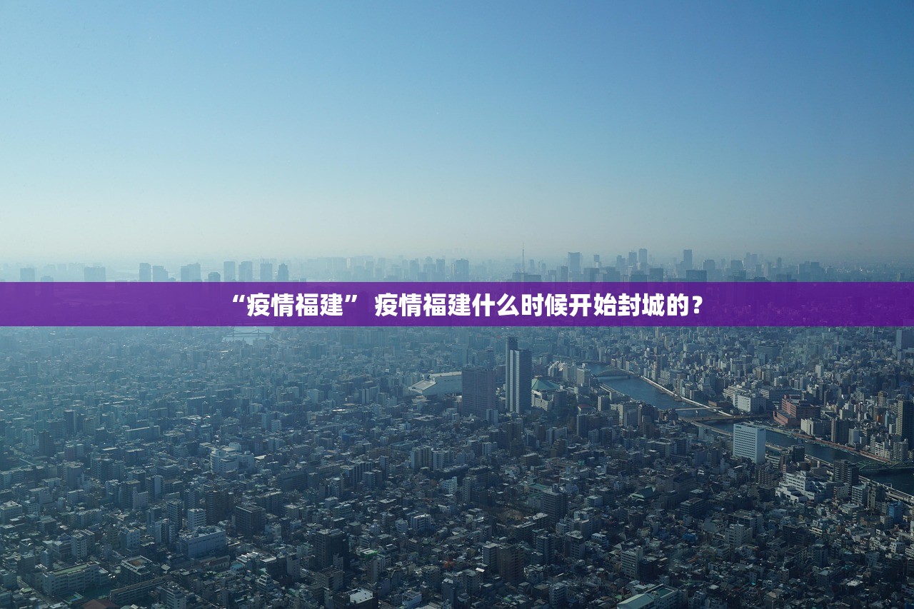 “疫情福建” 疫情福建什么时候开始封城的？