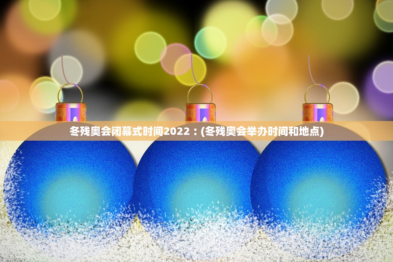 冬残奥会闭幕式时间2022︰(冬残奥会举办时间和地点) 冬残奥会闭幕式时间2022︰(冬残奥会举办时间和地点)