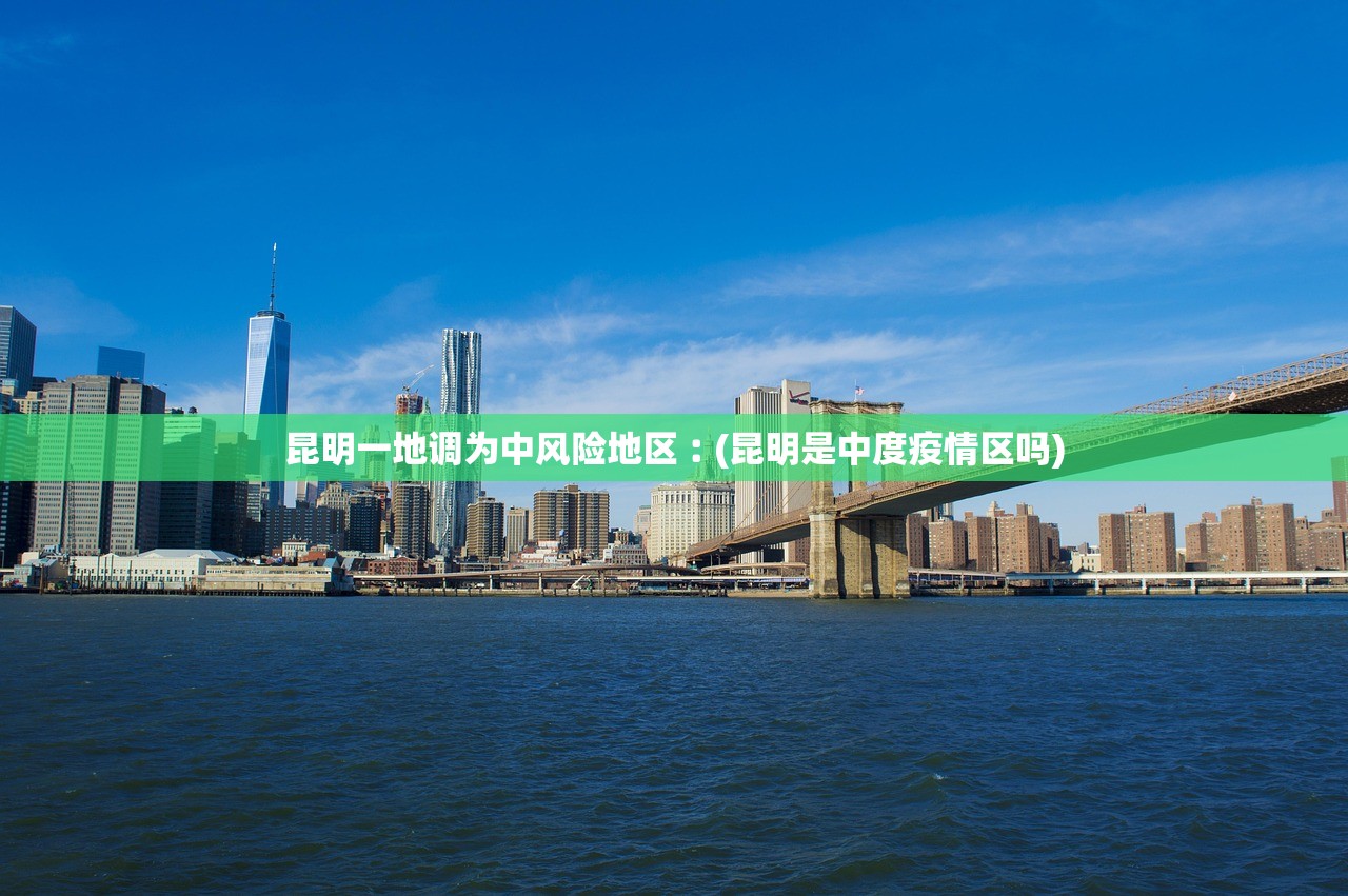 昆明一地调为中风险地区︰(昆明是中度疫情区吗) 昆明一地调为中风险地区︰(昆明是中度疫情区吗)