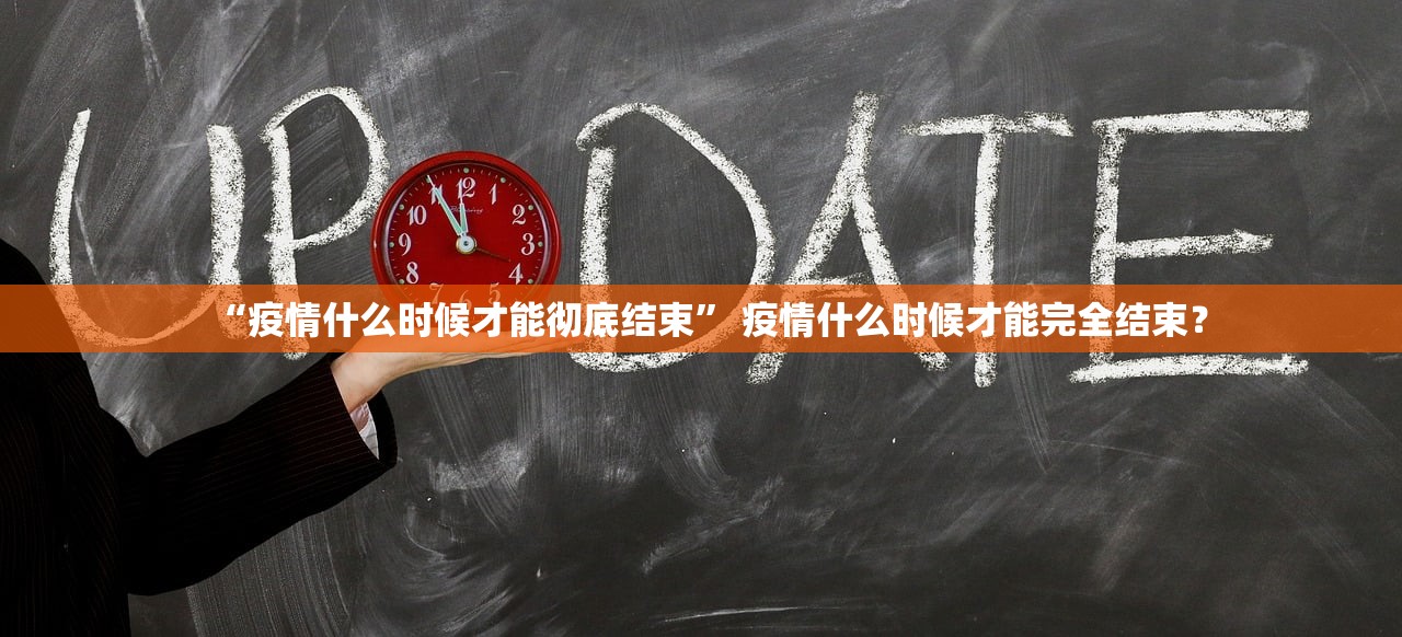 “疫情什么时候才能彻底结束” 疫情什么时候才能完全结束？