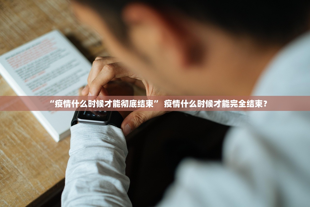 “疫情什么时候才能彻底结束	” 疫情什么时候才能完全结束？