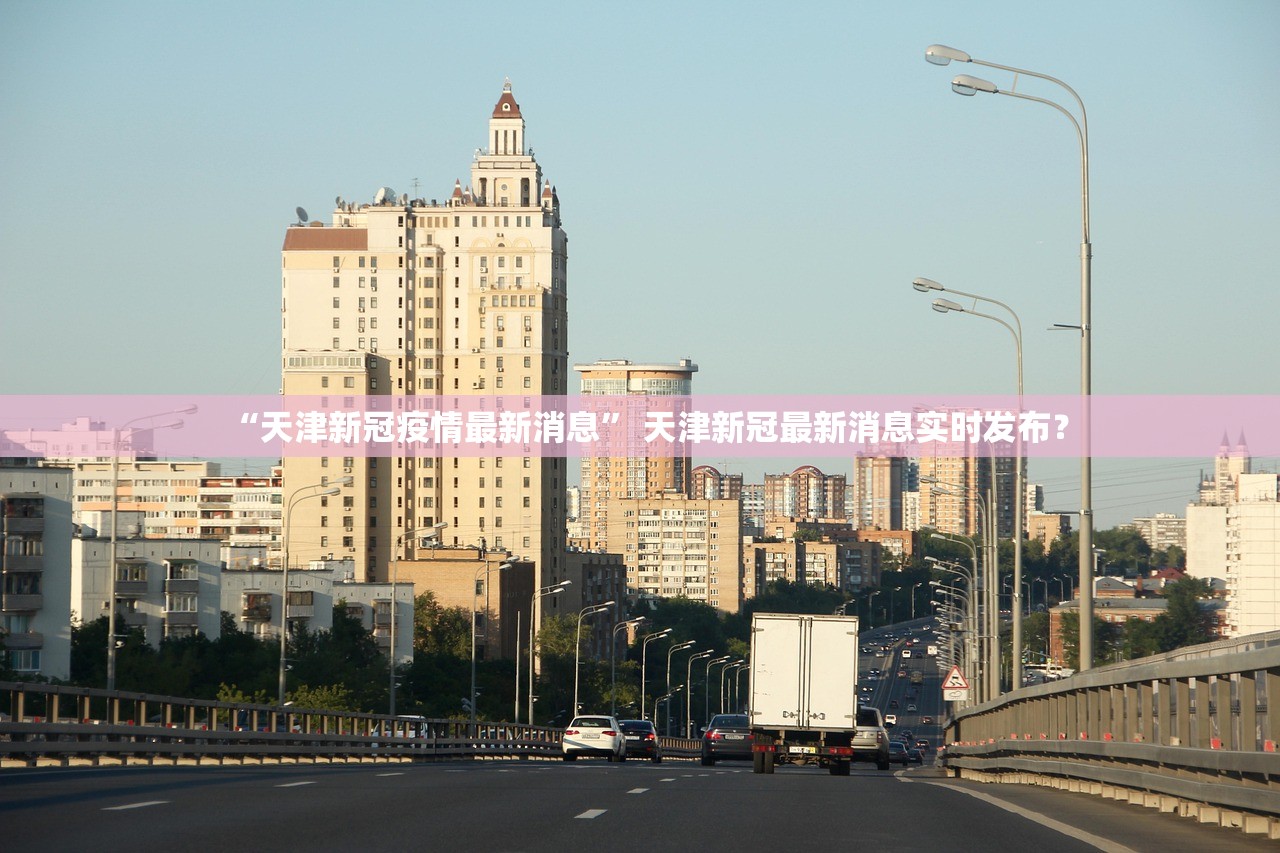 “天津新冠疫情最新消息	” 天津新冠最新消息实时发布？