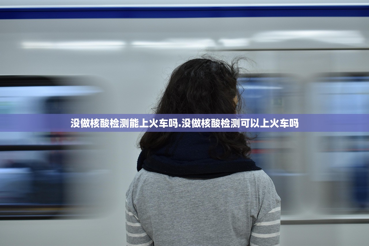 没做核酸检测能上火车吗.没做核酸检测可以上火车吗 没做核酸检测能上火车吗.没做核酸检测可以上火车吗