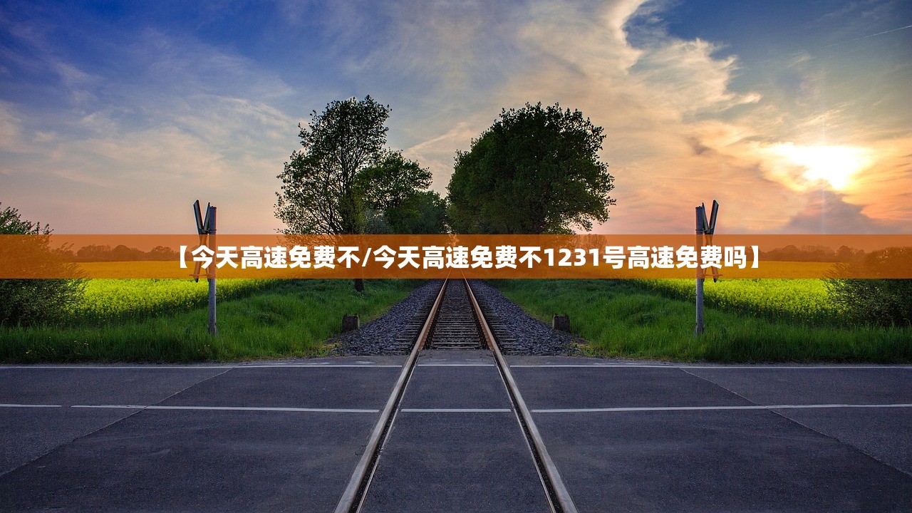 【今天高速免费不/今天高速免费不1231号高速免费吗】 【今天高速免费不/今天高速免费不1231号高速免费吗】
