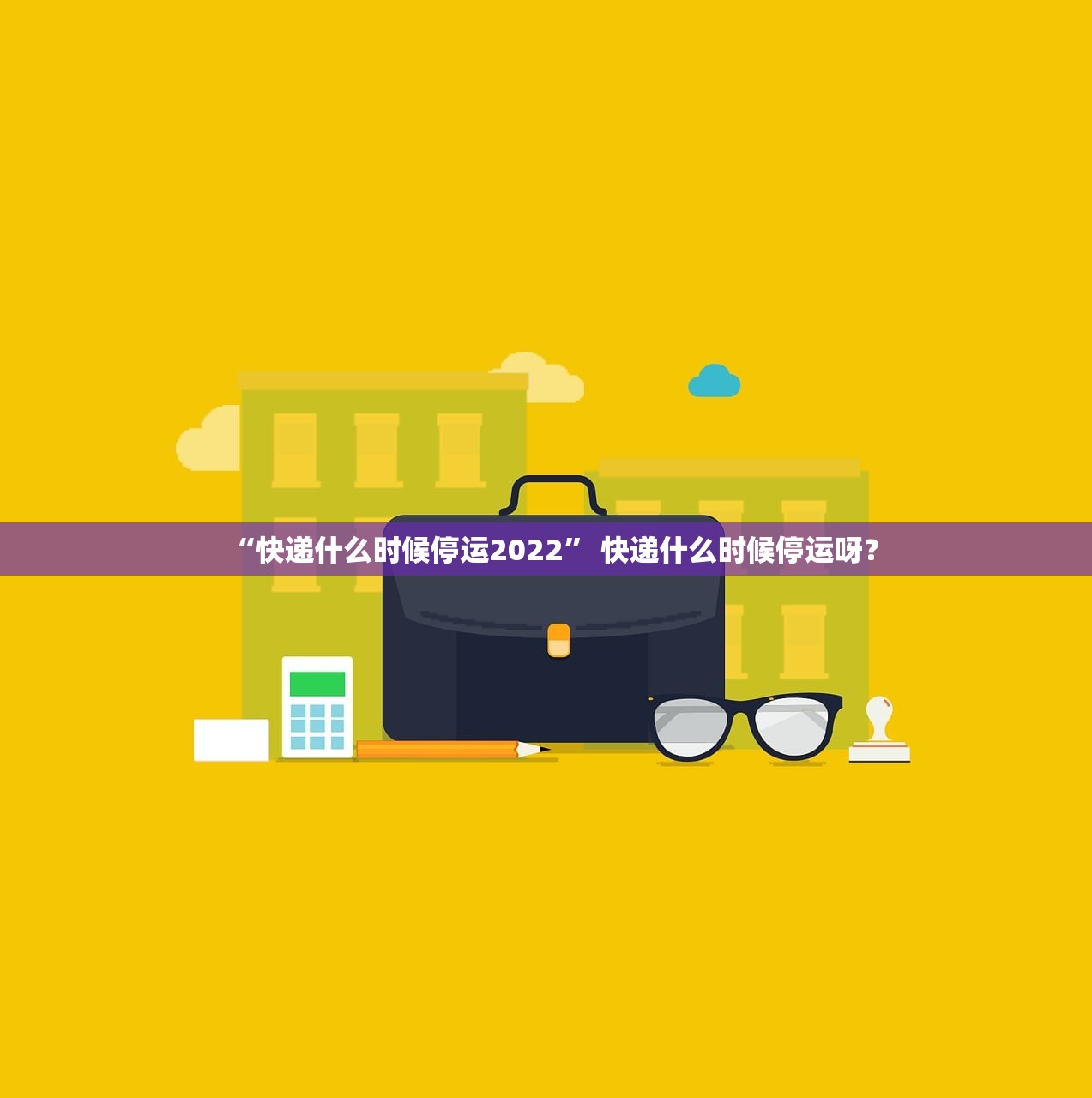 “快递什么时候停运2022	” 快递什么时候停运呀？