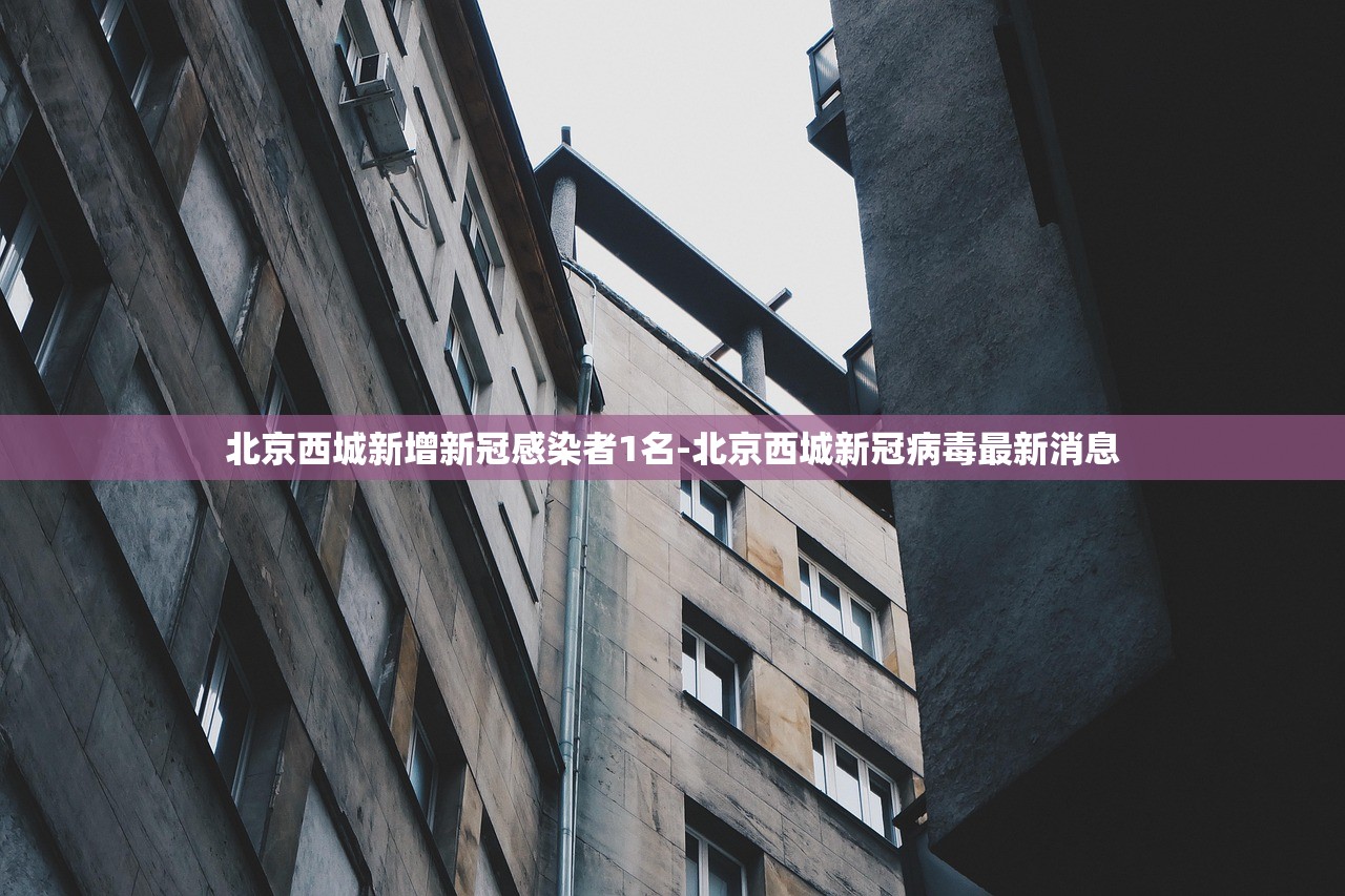 北京西城新增新冠感染者1名-北京西城新冠病毒最新消息