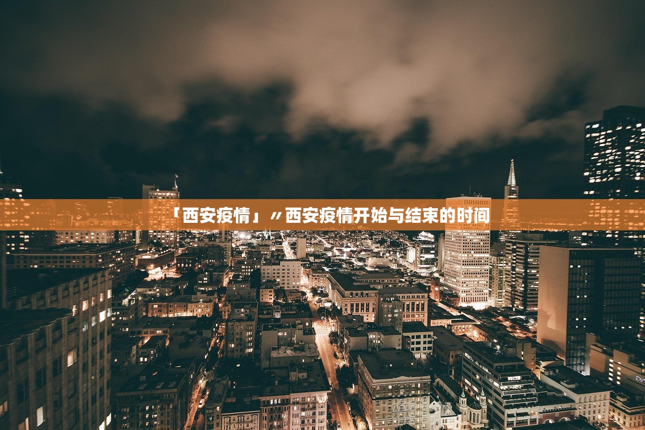 「西安疫情」〃西安疫情开始与结束的时间 「西安疫情」〃西安疫情开始与结束的时间