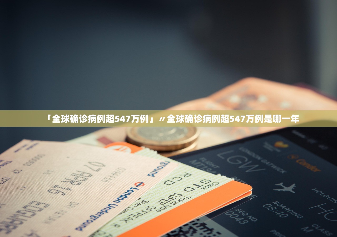 「全球确诊病例超547万例」〃全球确诊病例超547万例是哪一年 「全球确诊病例超547万例」〃全球确诊病例超547万例是哪一年