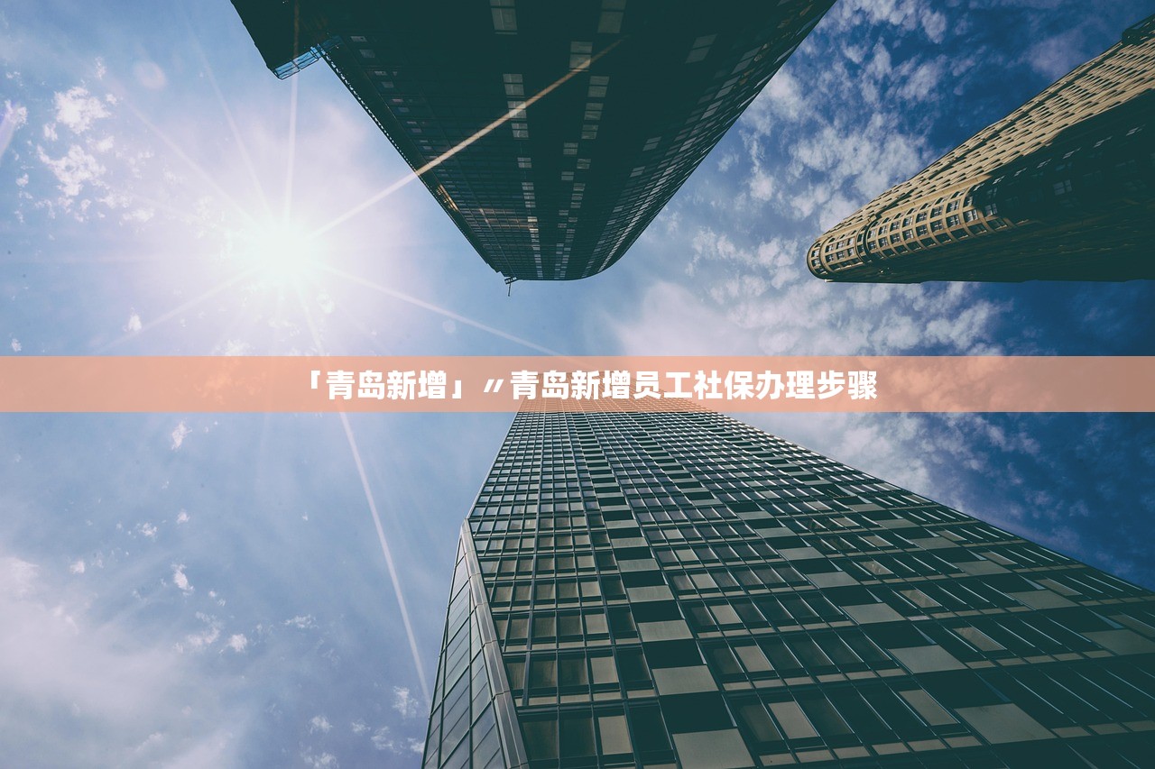 「青岛新增」〃青岛新增员工社保办理步骤 「青岛新增」〃青岛新增员工社保办理步骤