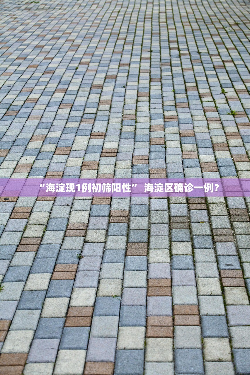 “海淀现1例初筛阳性” 海淀区确诊一例？